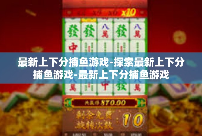 最新上下分捕鱼游戏-探索最新上下分捕鱼游戏-最新上下分捕鱼游戏