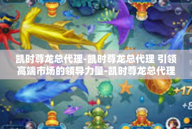 凯时尊龙总代理-凯时尊龙总代理 引领高端市场的领导力量-凯时尊龙总代理