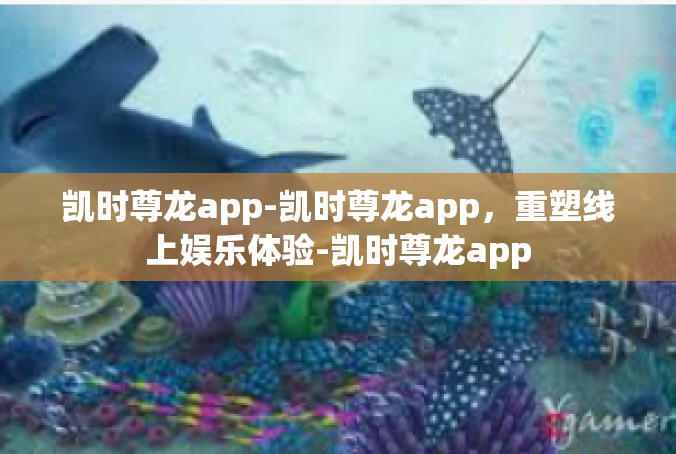 凯时尊龙app-凯时尊龙app，重塑线上娱乐体验-凯时尊龙app