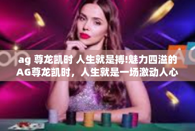 ag 尊龙凯时 人生就是搏!魅力四溢的AG尊龙凯时，人生就是一场激动人心的博弈-ag 尊龙凯时 人生就是搏!