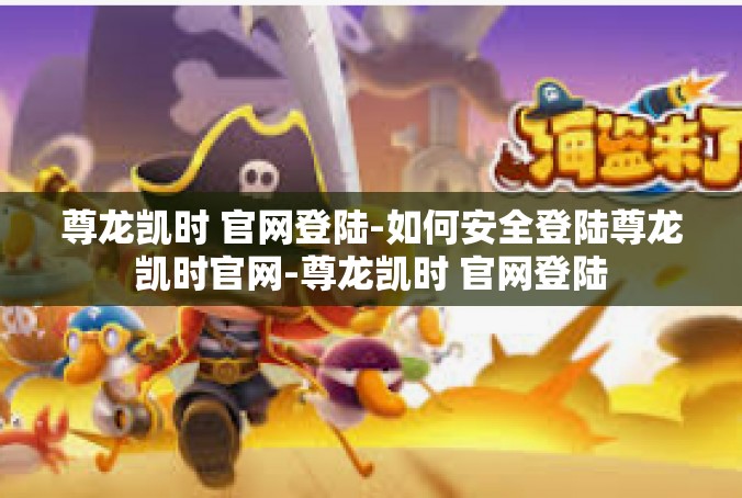 尊龙凯时 官网登陆-如何安全登陆尊龙凯时官网-尊龙凯时 官网登陆