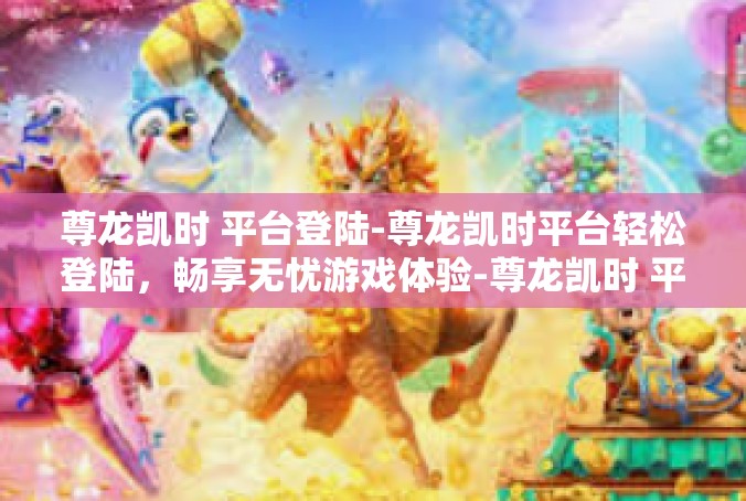 尊龙凯时 平台登陆-尊龙凯时平台轻松登陆，畅享无忧游戏体验-尊龙凯时 平台登陆