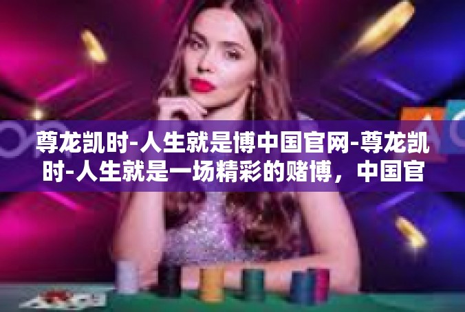 尊龙凯时-人生就是博中国官网-尊龙凯时-人生就是一场精彩的赌博，中国官网为您精选人生舞台-尊龙凯时-人生就是博中国官网