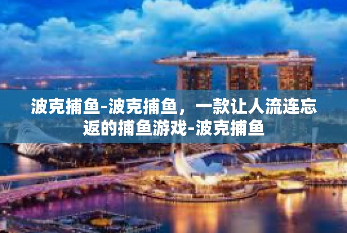 波克捕鱼-波克捕鱼，一款让人流连忘返的捕鱼游戏-波克捕鱼