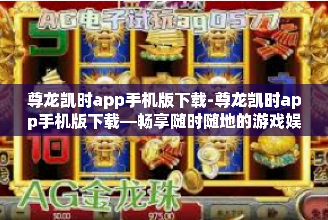 尊龙凯时app手机版下载-尊龙凯时app手机版下载—畅享随时随地的游戏娱乐体验-尊龙凯时app手机版下载