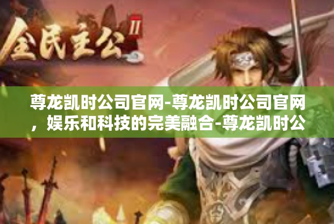 尊龙凯时公司官网-尊龙凯时公司官网，娱乐和科技的完美融合-尊龙凯时公司官网