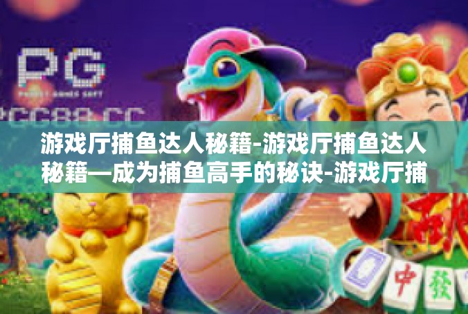 游戏厅捕鱼达人秘籍-游戏厅捕鱼达人秘籍—成为捕鱼高手的秘诀-游戏厅捕鱼达人秘籍