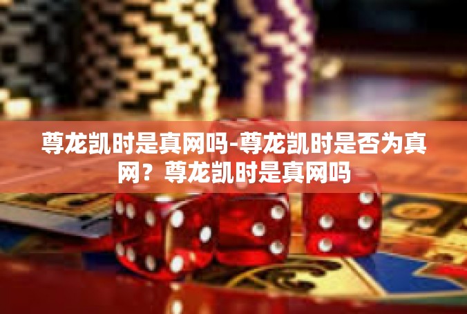 尊龙凯时是真网吗-尊龙凯时是否为真网？尊龙凯时是真网吗