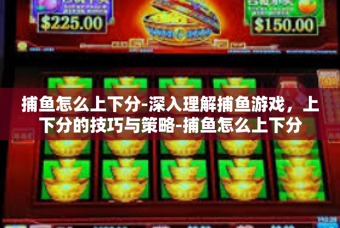 捕鱼怎么上下分-深入理解捕鱼游戏，上下分的技巧与策略-捕鱼怎么上下分