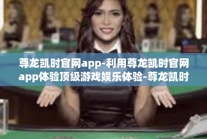 尊龙凯时官网app-利用尊龙凯时官网app体验顶级游戏娱乐体验-尊龙凯时官网app
