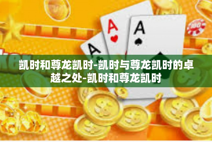凯时和尊龙凯时-凯时与尊龙凯时的卓越之处-凯时和尊龙凯时