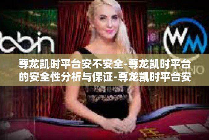 尊龙凯时平台安不安全-尊龙凯时平台的安全性分析与保证-尊龙凯时平台安不安全