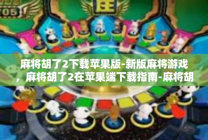 麻将胡了2下载苹果版-新版麻将游戏，麻将胡了2在苹果端下载指南-麻将胡了2下载苹果版