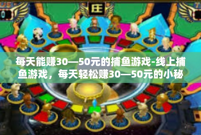每天能赚30—50元的捕鱼游戏-线上捕鱼游戏，每天轻松赚30—50元的小秘诀-每天能赚30—50元的捕鱼游戏
