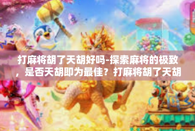 打麻将胡了天胡好吗-探索麻将的极致，是否天胡即为最佳？打麻将胡了天胡好吗