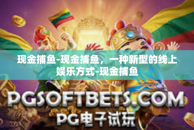 现金捕鱼-现金捕鱼，一种新型的线上娱乐方式-现金捕鱼