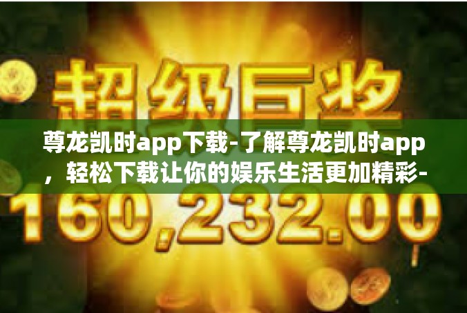 尊龙凯时app下载-了解尊龙凯时app，轻松下载让你的娱乐生活更加精彩-尊龙凯时app下载