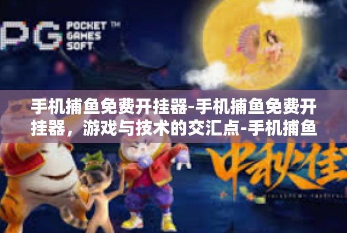 手机捕鱼免费开挂器-手机捕鱼免费开挂器，游戏与技术的交汇点-手机捕鱼免费开挂器