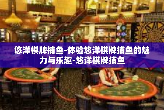 悠洋棋牌捕鱼-体验悠洋棋牌捕鱼的魅力与乐趣-悠洋棋牌捕鱼
