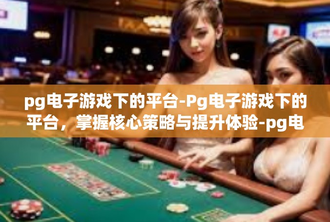pg电子游戏下的平台-Pg电子游戏下的平台，掌握核心策略与提升体验-pg电子游戏下的平台
