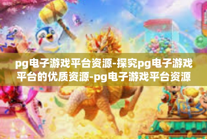 pg电子游戏平台资源-探究pg电子游戏平台的优质资源-pg电子游戏平台资源