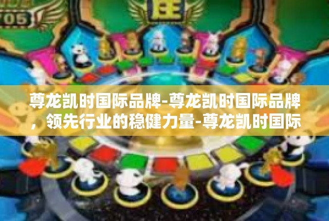 尊龙凯时国际品牌-尊龙凯时国际品牌，领先行业的稳健力量-尊龙凯时国际品牌