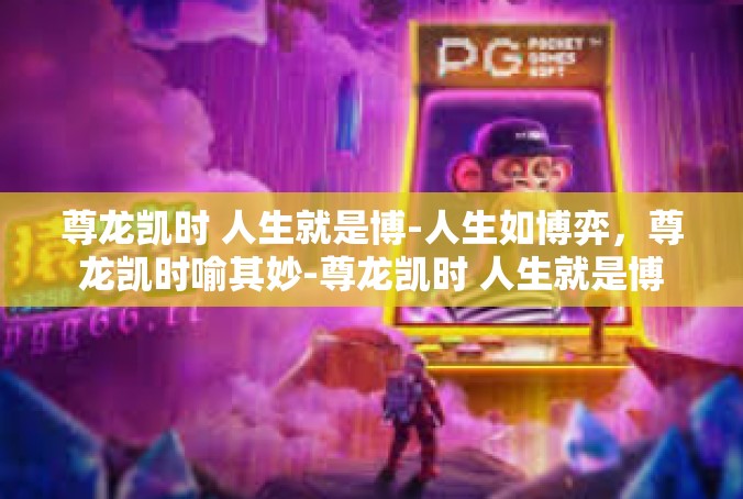尊龙凯时 人生就是博-人生如博弈，尊龙凯时喻其妙-尊龙凯时 人生就是博