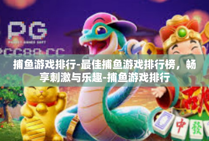 捕鱼游戏排行-最佳捕鱼游戏排行榜，畅享刺激与乐趣-捕鱼游戏排行