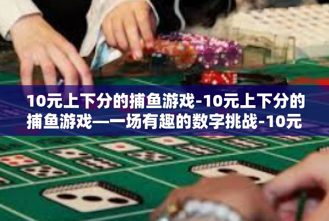 10元上下分的捕鱼游戏-10元上下分的捕鱼游戏—一场有趣的数字挑战-10元上下分的捕鱼游戏