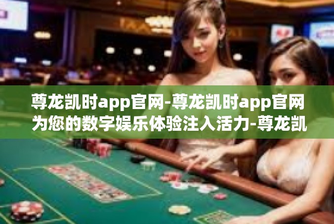 尊龙凯时app官网-尊龙凯时app官网 为您的数字娱乐体验注入活力-尊龙凯时app官网