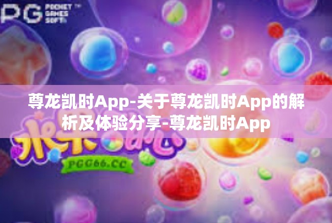 尊龙凯时App-关于尊龙凯时App的解析及体验分享-尊龙凯时App