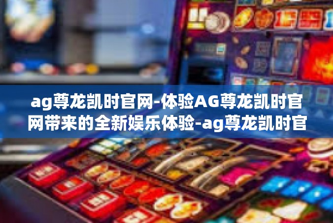 ag尊龙凯时官网-体验AG尊龙凯时官网带来的全新娱乐体验-ag尊龙凯时官网