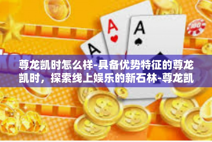 尊龙凯时怎么样-具备优势特征的尊龙凯时，探索线上娱乐的新石林-尊龙凯时怎么样