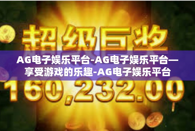 AG电子娱乐平台-AG电子娱乐平台—享受游戏的乐趣-AG电子娱乐平台