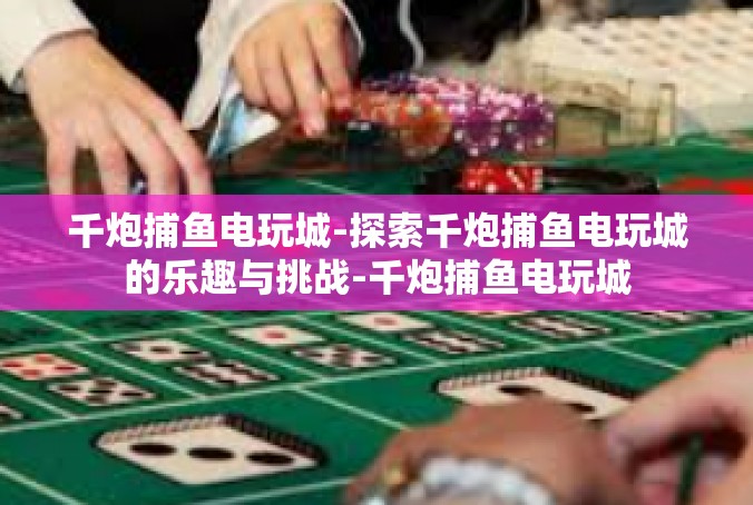 千炮捕鱼电玩城-探索千炮捕鱼电玩城的乐趣与挑战-千炮捕鱼电玩城