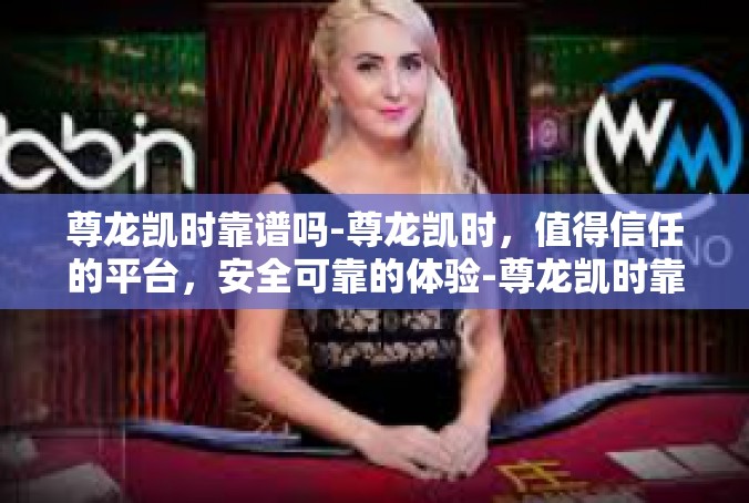 尊龙凯时靠谱吗-尊龙凯时，值得信任的平台，安全可靠的体验-尊龙凯时靠谱吗