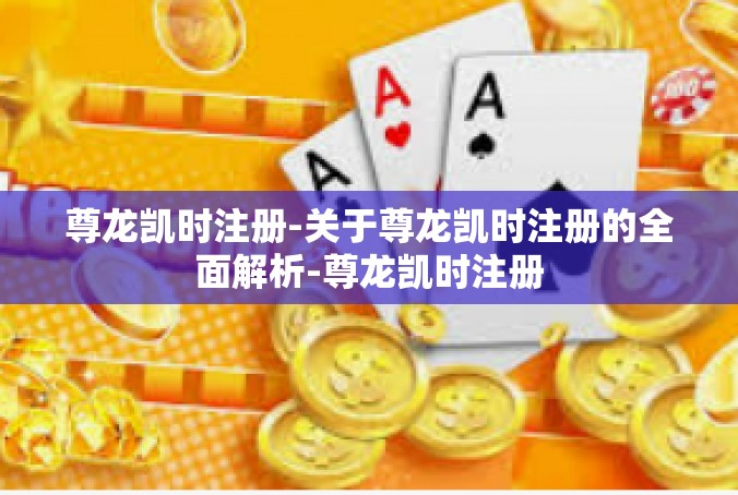 尊龙凯时注册-关于尊龙凯时注册的全面解析-尊龙凯时注册