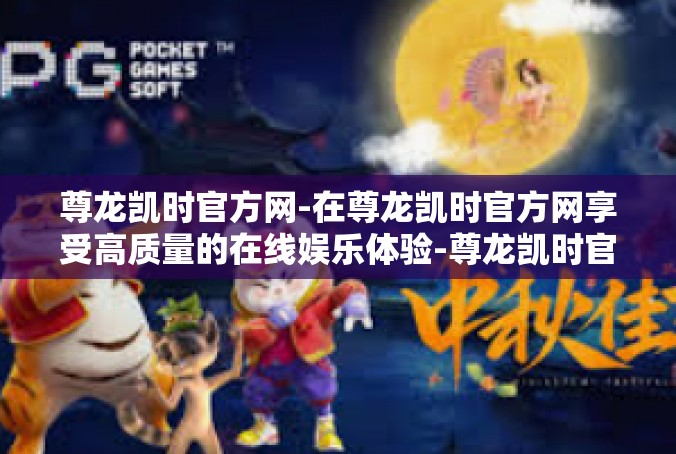 尊龙凯时官方网-在尊龙凯时官方网享受高质量的在线娱乐体验-尊龙凯时官方网