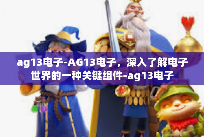 ag13电子-AG13电子，深入了解电子世界的一种关键组件-ag13电子