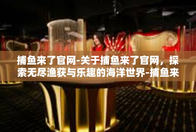 捕鱼来了官网-关于捕鱼来了官网，探索无尽渔获与乐趣的海洋世界-捕鱼来了官网