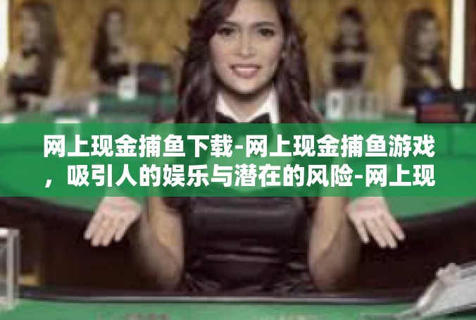 网上现金捕鱼下载-网上现金捕鱼游戏，吸引人的娱乐与潜在的风险-网上现金捕鱼下载