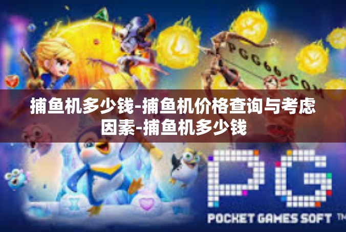 捕鱼机多少钱-捕鱼机价格查询与考虑因素-捕鱼机多少钱