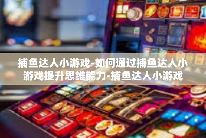 捕鱼达人小游戏-如何通过捕鱼达人小游戏提升思维能力-捕鱼达人小游戏