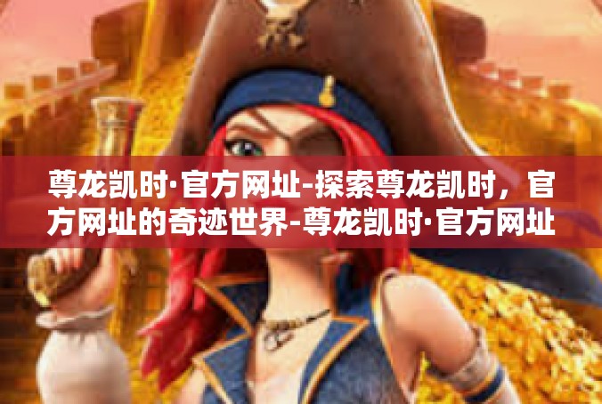 尊龙凯时·官方网址-探索尊龙凯时，官方网址的奇迹世界-尊龙凯时·官方网址