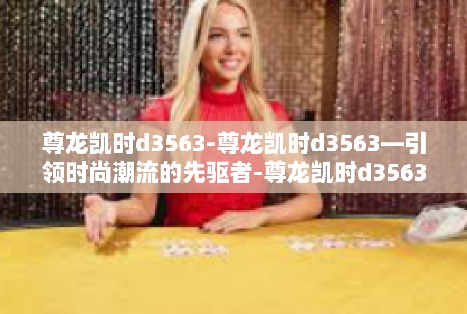 尊龙凯时d3563-尊龙凯时d3563—引领时尚潮流的先驱者-尊龙凯时d3563