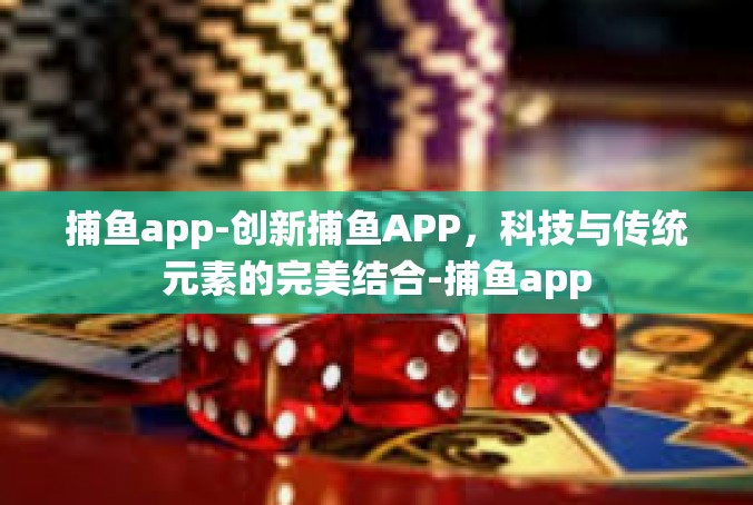 捕鱼app-创新捕鱼APP，科技与传统元素的完美结合-捕鱼app
