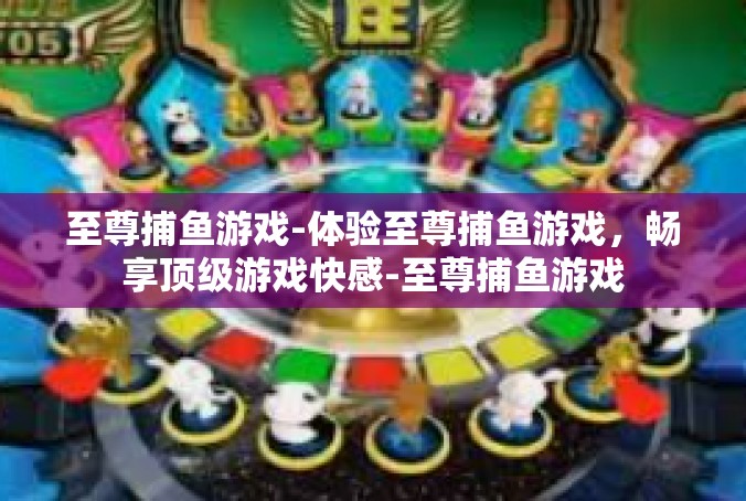 至尊捕鱼游戏-体验至尊捕鱼游戏，畅享顶级游戏快感-至尊捕鱼游戏