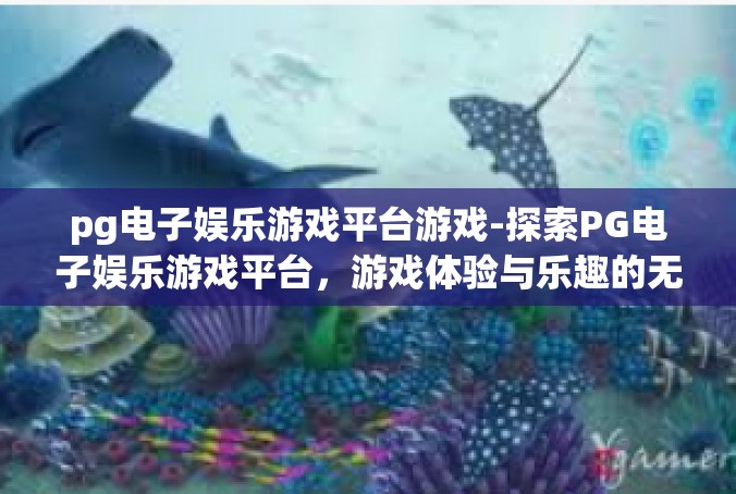 pg电子娱乐游戏平台游戏-探索PG电子娱乐游戏平台，游戏体验与乐趣的无尽源泉-pg电子娱乐游戏平台游戏