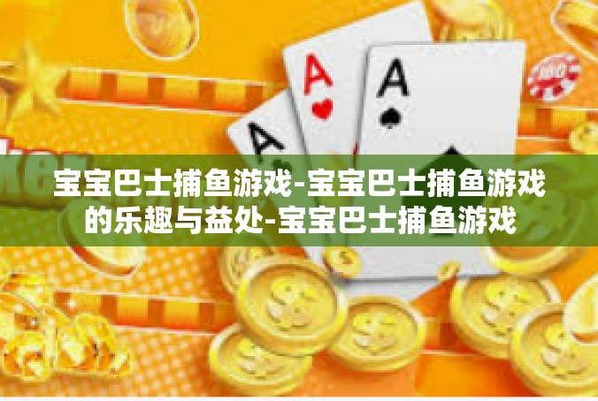 宝宝巴士捕鱼游戏-宝宝巴士捕鱼游戏的乐趣与益处-宝宝巴士捕鱼游戏