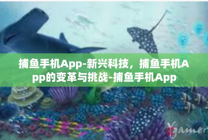 捕鱼手机App-新兴科技，捕鱼手机App的变革与挑战-捕鱼手机App